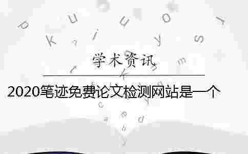2020筆跡免費論文檢測網(wǎng)站是一個怎樣的平臺？怎么選擇一個專業(yè)的論文檢測網(wǎng)站？