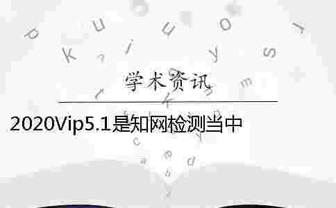 2020Vip5.1是學(xué)術(shù)檢測(cè)當(dāng)中的哪個(gè)檢測(cè)系統(tǒng)
