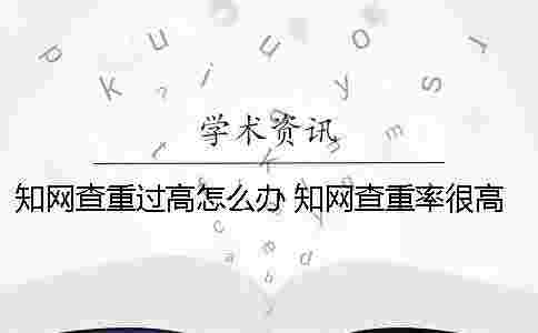 學(xué)術(shù)查重過高怎么辦？ 學(xué)術(shù)查重率很高怎么辦