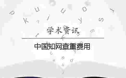 中國(guó)學(xué)術(shù)查重費(fèi)用 中國(guó)學(xué)術(shù)查重費(fèi)用
