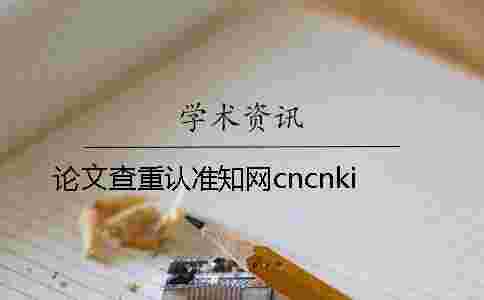 論文查重認(rèn)準(zhǔn)學(xué)術(shù)cncnki