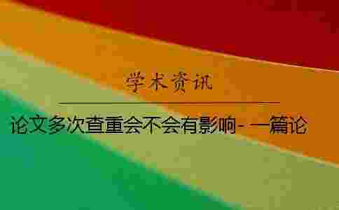 論文多次查重會(huì)不會(huì)有影響- 一篇論文可以多次查重嗎