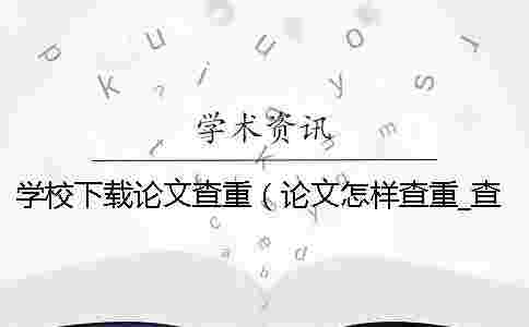 學(xué)校下載論文查重（論文怎樣查重_查重和自己論文重復(fù)了）