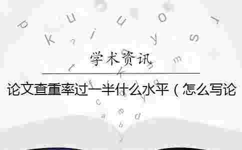 論文查重率過一半什么水平(怎么寫論文查重率低_論文查重率怎么查) 論文查重率過一半什么水平(怎么寫論文查重率低_論文查重率怎么查)